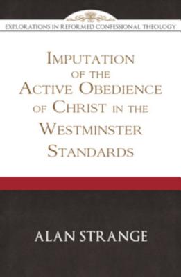 The Imputation of the Active Obedience of Christ in the Westminster Standards (Explorations In Reformed Confessional Theology)