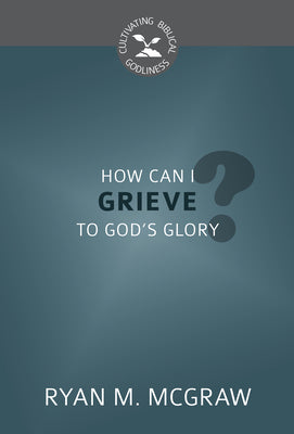 How Can I Grieve to God's Glory? (Cultivating Biblical Godliness Series)