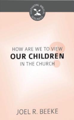 How Are We to View Our Children in the Church? (Cultivating Biblical Godliness Series)