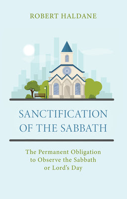 Sanctification of the Sabbath: The Permanent Obligation to Observe the Sabbath Or Lord's Day