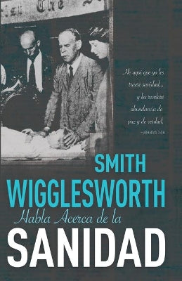 Smith Wigglesworth Habla Acerca De La Sanidad (Smith Wigglesworth On Healing) (Spanish)