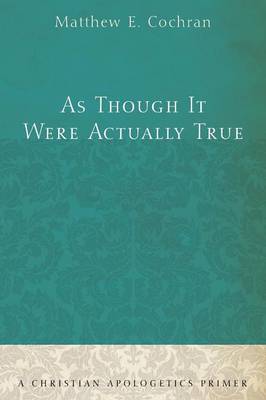 As Though It Were Actually True: A Christian Apologetics Primer
