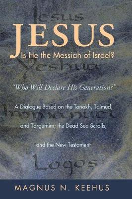 Jesus: Is He the Messiah of Israel? "Who Will Declare His Generation?" a Dialogue Based on the Tanakh, Talmud, and Targumim; the Dead Sea Scrolls; and the New Testament