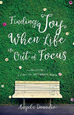 Finding Joy When Life is Out of Focus: Philippians Study For Joy-Thirsty Women