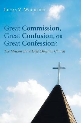Great Commission, Great Confusion, Or Great Confession?: The Mission of the Holy Christian Church