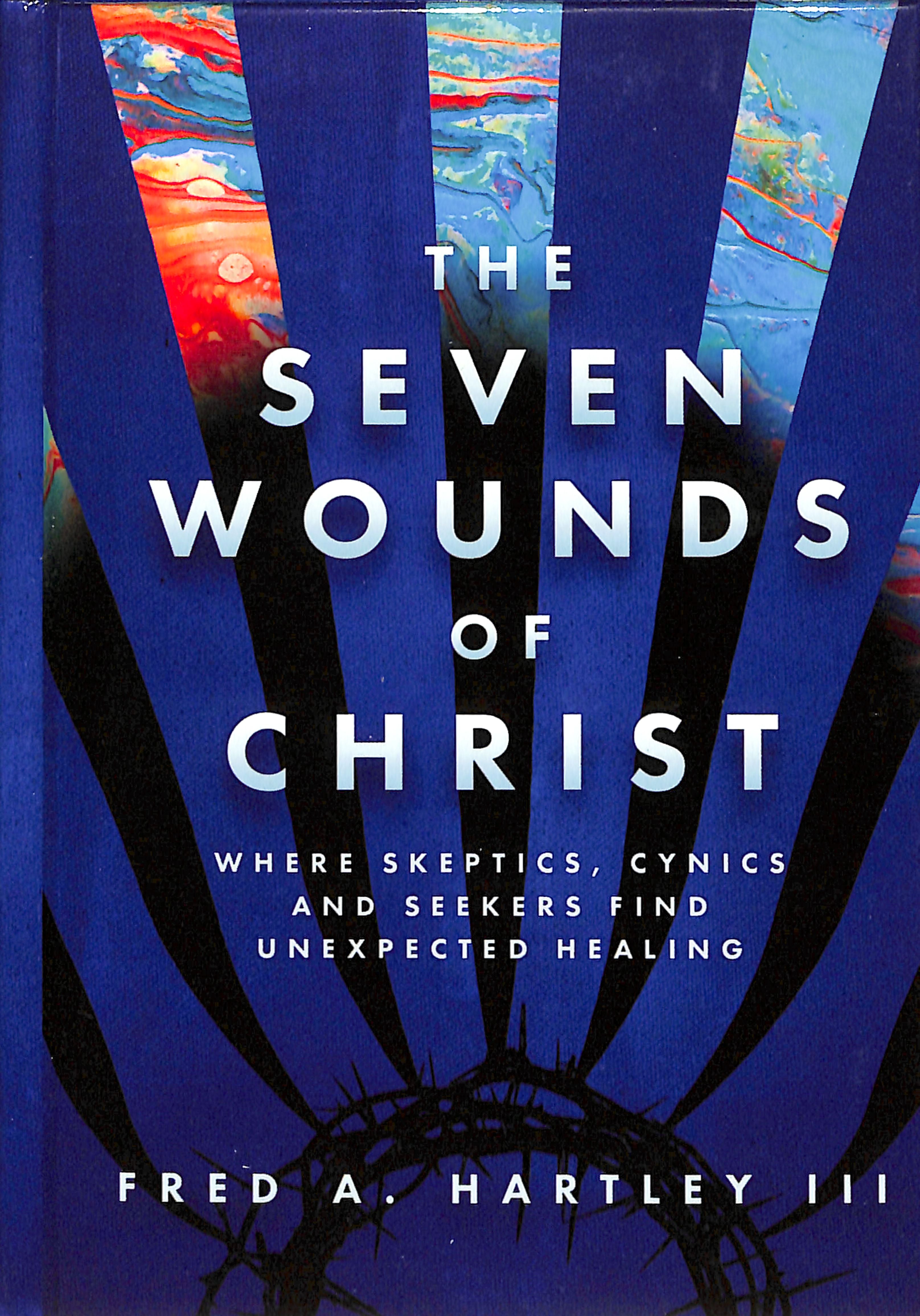 The Seven Wounds of Christ: Where Skeptics, Cynics and Seekers Find Unexpected Healing