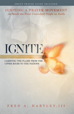 Ignite: Carrying the Flame From the Upper Room to the Nations: Igniting a Prayer Movement to Reach the Final Unreached People
