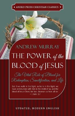 The Power of the Blood of Jesus: The Vital Role of Blood For Redemption, Sanctification, and Life