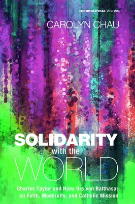 Solidarity With the World - Charles Taylor and Hans Urs Von Balthasar on Faith, Modernity, and Catholic Mission (#20 in Theopolitical Visions Series)