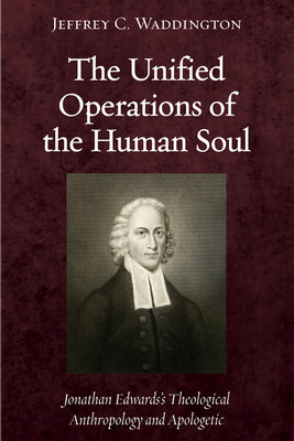 The Unified Operations of the Human Soul: Jonathan Edwards' Theological Anthropology and Apologetic