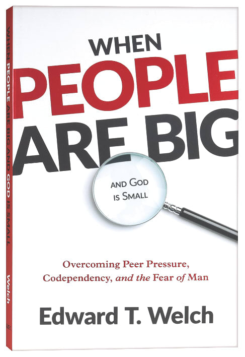 When People Are Big and God is Small: Overcoming Peer Pressure, Codependency, and the Fear of Man