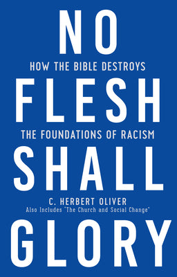 No Flesh Shall Glory: How the Bible Destroys the Foundations of Racism, Also Includes the Church and Social Change?