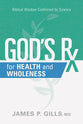 God's Rx For Health and Wholeness: Biblical Wisdom Confirmed By Science