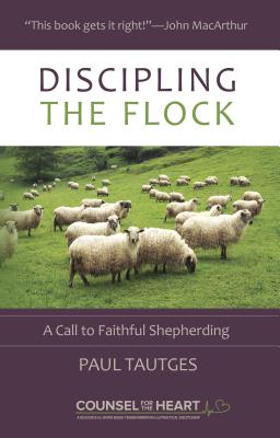 Discipling the Flock: A Call to Faithful Shepherding (Counsel For The Heart Series)