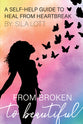 From Broken to Beautiful: A Self-Help Guide to Heal From Heartbreak