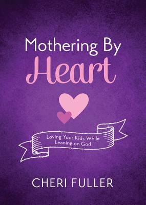 Mothering By Heart: Loving Your Kids While Leaning on God