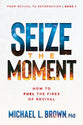 Seize the Moment: How to Fuel the Fires of Revival (#01 in From Revival to Reformation Series)