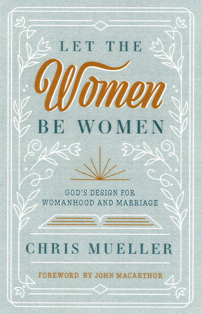 Let the Women Be Women: God's Design For Womanhood and Marriage