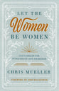 Let the Women Be Women: God's Design For Womanhood and Marriage