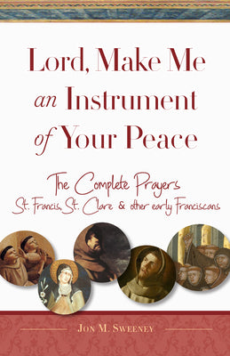 Lord, Make Me An Instrument of Your Peace: The Complete Prayers of St. Francis, St. Clare, & Other Early Franciscans