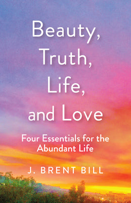 Beauty, Truth, Love, Life: Four Essentials For the Abundant Life