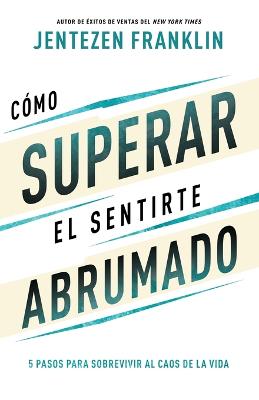 Como Superar El Sentirte Abrumado: 5 Pasos Para Sobrevivir Al Caos De La Vida (Spanish)