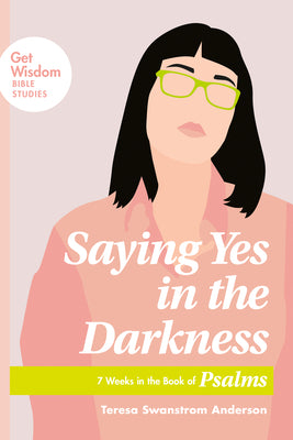 Saying Yes in the Darkness: 7 Weeks in the Book of Psalms (Get Wisdom Bible Studies Series)