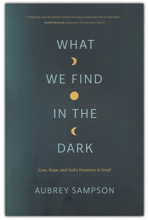 What We Find in the Dark: Loss, Hope, and God’s Presence in Grief