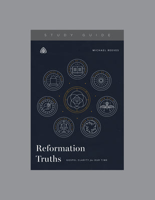 Reformation Truths (Study Guide): Gospel Clarity For Our Time