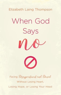 When God Says "No": Facing Disappointment and Denial Without Losing Heart, Your Hope, Or Your Head