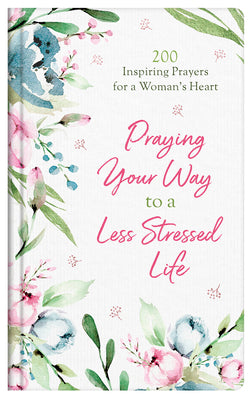 Praying Your Way to a Less Stressed Life: 200 Inspiring Prayers For a Woman's Heart