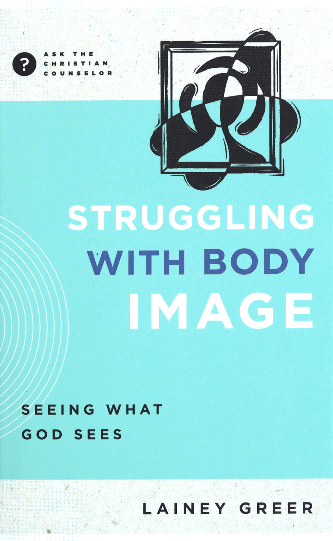 Struggling with Body Image: Seeing What God Sees (Ask The Christian Counselor Series)
