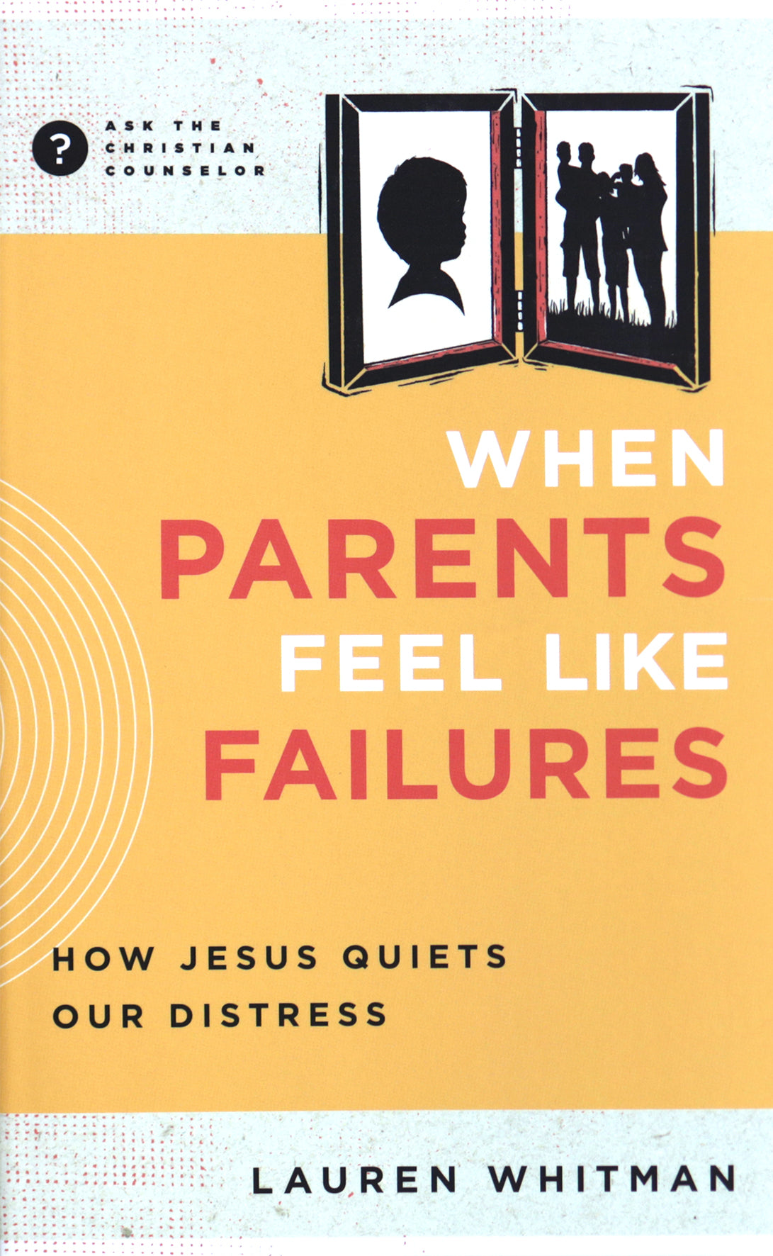 When Parents Feel Like Failures: How Jesus Quiets Our Distress (Ask The Christian Counselor Series)