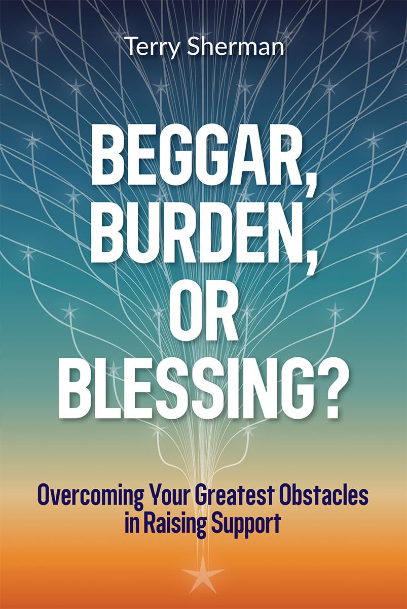 Beggar, Burden, or Blessing?: Overcoming Your Greatest Obstacles in Raising Support