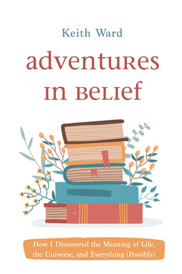 Adventures in Belief: How I Discovered the Meaning of Life, the Universe, and Everything (Possibly)
