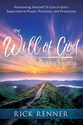 Will of God, the Key to Your Success, the: Positioning Yourself to Live in God's Supernatural Power, Provision, and Protection