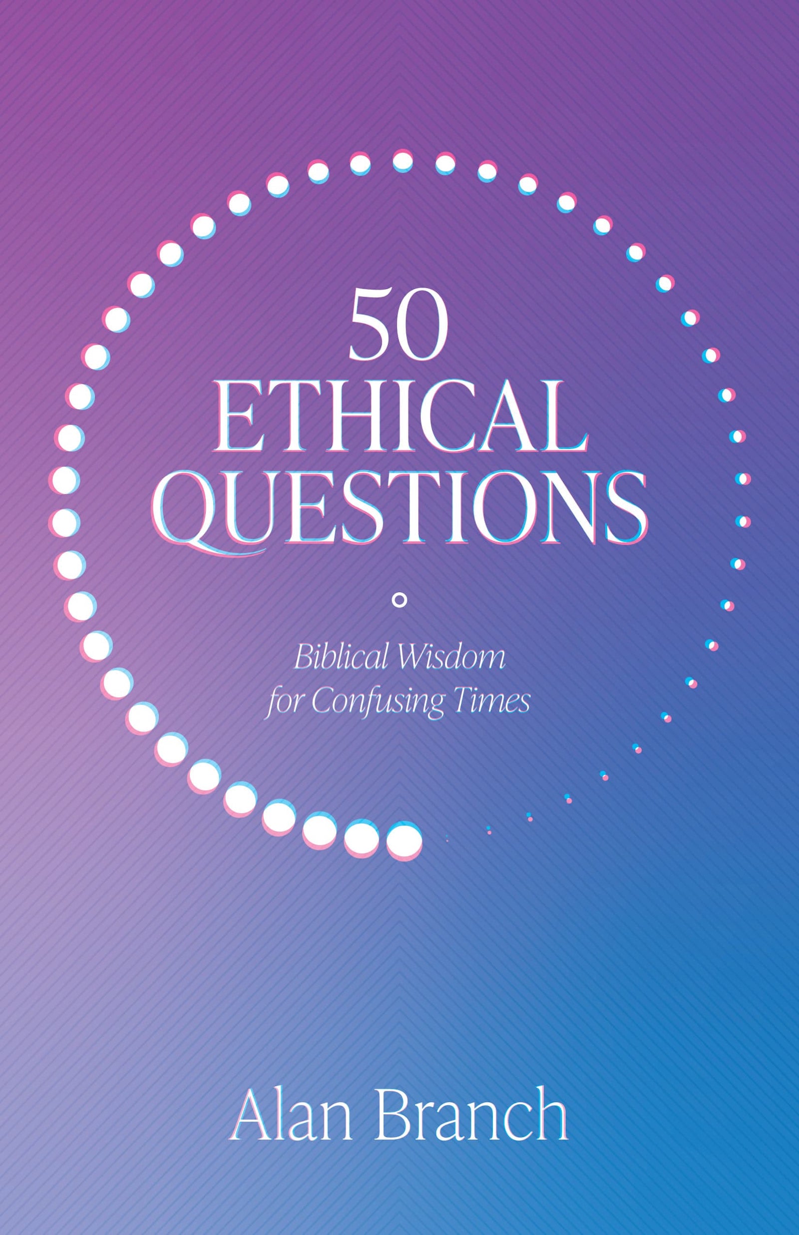 50 Ethical Questions: Biblical Wisdom For Confusing Times