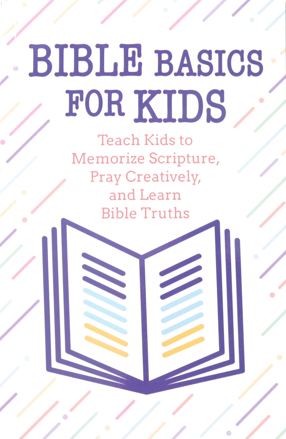 Bible Basics for Kids: Teach Kids to Memorize Scripture, Pray Creatively, and Learn Bible Truths