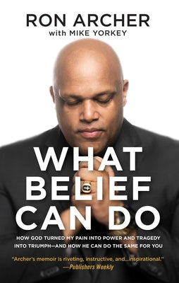 What Belief Can Do: How God Turned My Pain Into Power and Tragedy Into Triumph--And How He Can Do the Same For You