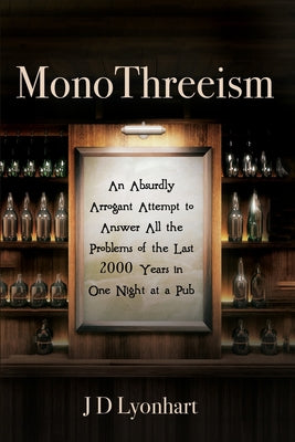 Monothreeism: An Absurdly Arrogant Attempt to Answer All the Problems of the Last 2000 Years in One Night At a Pub