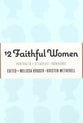 12 Faithful Women: Portraits of Steadfast Endurance