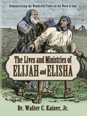 Lives and Ministries of Elijah and Elisha: Demonstrating the Wonderful Power of the Word of God (Biblical Character Studies Series)