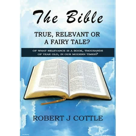 The Bible True, Relevant or a Fairy Tale?: Of what relevance is a book, thousands of years old, in our modern times?