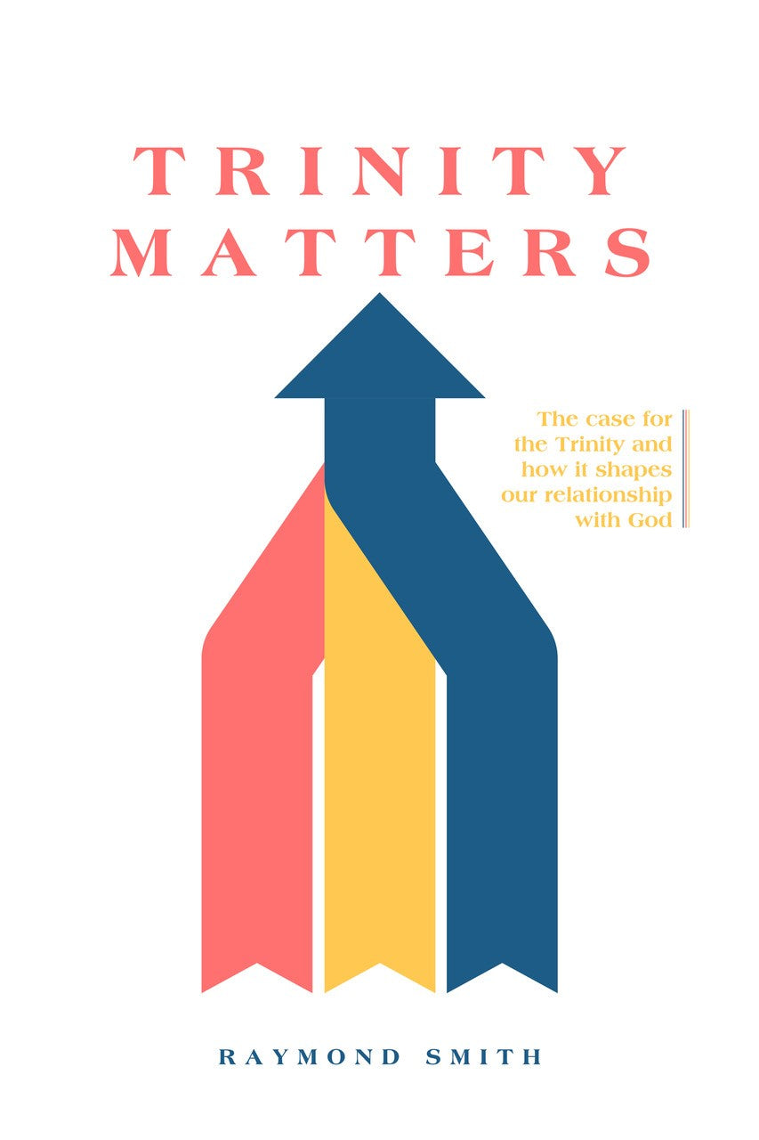 Trinity Matters: The Case for the Trinity and how it Shapes our Relationship with God