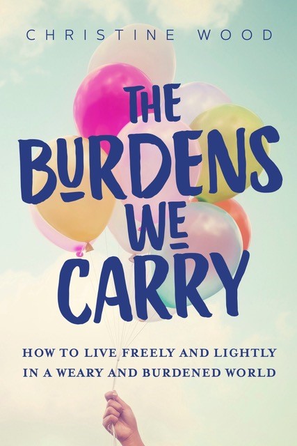 The Burdens We Carry: How to Live Freely and Lightly in a Weary and Burdened World