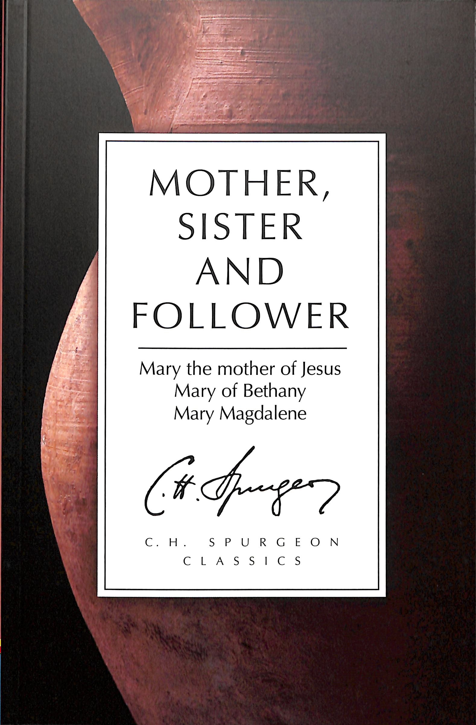Mother, Sister and Follower: Mary the Mother of Jesus, Mary of Bethany, Mary Magdalene (Ch Spurgeon Signature Classics Series)