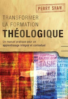 Transformer La Formation Theologique (French): Un Manuel Pratique Pour Un Apprentissage Integral Et Contextuel