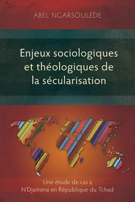 Enjeux Sociologiques Et Theologiques De La Secularisation (French): Une Etude De Cas a N'djamena En Republique Du Tchad