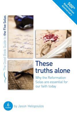 These Truths Alone: Why the Reformation Solas Are Essential of Our Faith Today (6 Studies) (Good Book Guides Series)