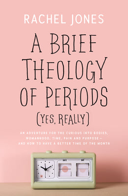 A Brief Theology of Periods : An Adventure For the Curious Into Bodies, Womanhood, Time, Pain and Purpose - and How to Have a Better Time of the Month (Yes, Really)